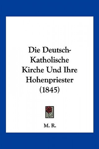 Kniha Die Deutsch-Katholische Kirche Und Ihre Hohenpriester (1845) R. M. R.