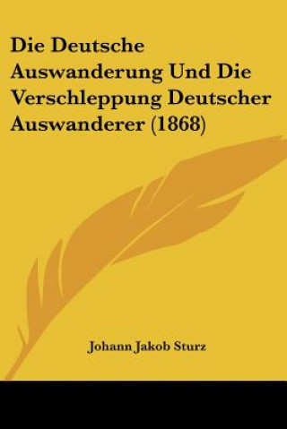 Kniha Die Deutsche Auswanderung Und Die Verschleppung Deutscher Auswanderer (1868) Johann Jakob Sturz