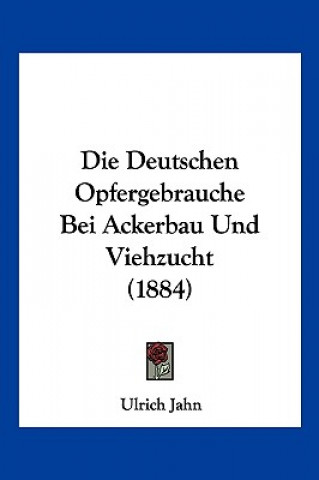 Kniha Die Deutschen Opfergebrauche Bei Ackerbau Und Viehzucht (1884) Ulrich Jahn