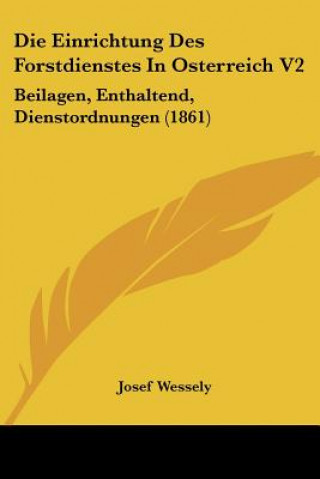 Książka Die Einrichtung Des Forstdienstes In Osterreich V2: Beilagen, Enthaltend, Dienstordnungen (1861) Josef Wessely