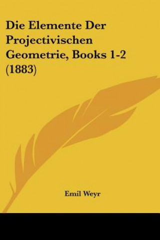 Carte Die Elemente Der Projectivischen Geometrie, Books 1-2 (1883) Emil Weyr