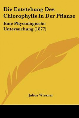 Książka Die Entstehung Des Chlorophylls In Der Pflanze: Eine Physiologische Untersuchung (1877) Julius Wiesner