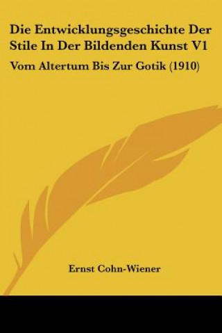 Kniha Die Entwicklungsgeschichte Der Stile in Der Bildenden Kunst V1: Vom Altertum Bis Zur Gotik (1910) Ernst Cohn-Wiener