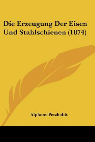 Książka Die Erzeugung Der Eisen Und Stahlschienen (1874) Alphons Petzholdt