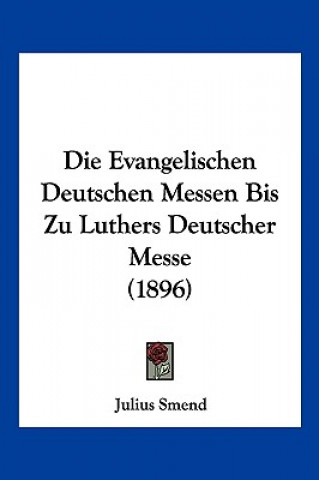 Kniha Die Evangelischen Deutschen Messen Bis Zu Luthers Deutscher Messe (1896) Julius Smend