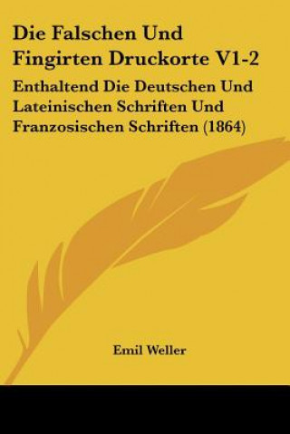 Carte Die Falschen Und Fingirten Druckorte V1-2: Enthaltend Die Deutschen Und Lateinischen Schriften Und Franzosischen Schriften (1864) Emil Weller
