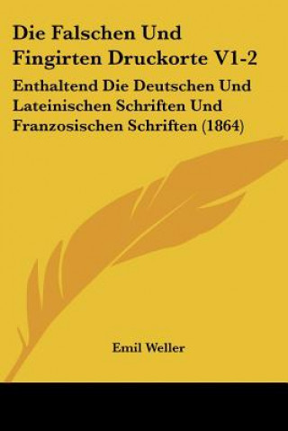 Kniha Die Falschen Und Fingirten Druckorte V1-2: Enthaltend Die Deutschen Und Lateinischen Schriften Und Franzosischen Schriften (1864) Emil Weller