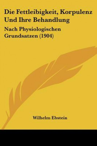 Kniha Die Fettleibigkeit, Korpulenz Und Ihre Behandlung: Nach Physiologischen Grundsatzen (1904) Wilhelm Ebstein