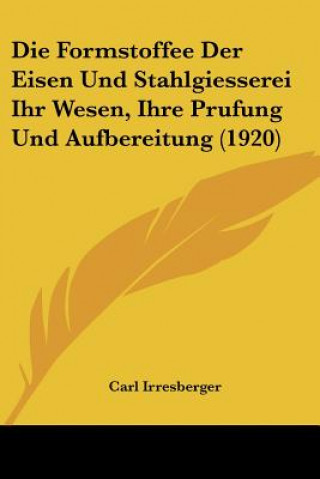 Kniha Die Formstoffee Der Eisen Und Stahlgiesserei Ihr Wesen, Ihre Prufung Und Aufbereitung (1920) Carl Irresberger