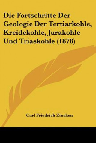 Kniha Die Fortschritte Der Geologie Der Tertiarkohle, Kreidekohle, Jurakohle Und Triaskohle (1878) Carl Friedrich Zincken