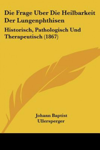 Buch Die Frage Uber Die Heilbarkeit Der Lungenphthisen: Historisch, Pathologisch Und Therapeutisch (1867) Johann Baptist Ullersperger