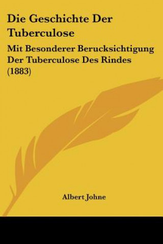 Książka Die Geschichte Der Tuberculose: Mit Besonderer Berucksichtigung Der Tuberculose Des Rindes (1883) Albert Johne