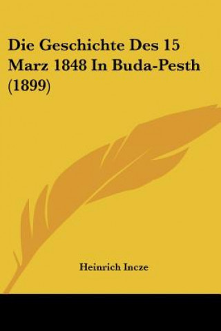Kniha Die Geschichte Des 15 Marz 1848 In Buda-Pesth (1899) Heinrich Incze