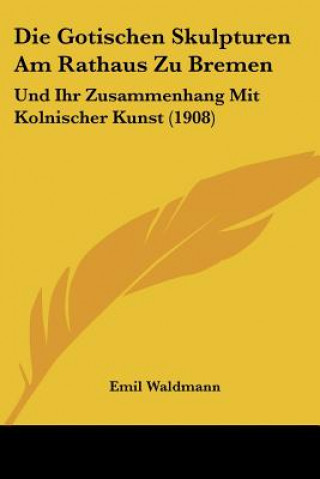 Kniha Die Gotischen Skulpturen Am Rathaus Zu Bremen: Und Ihr Zusammenhang Mit Kolnischer Kunst (1908) Emil Waldmann