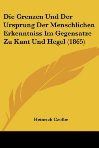 Knjiga Die Grenzen Und Der Ursprung Der Menschlichen Erkenntniss Im Gegensatze Zu Kant Und Hegel (1865) Heinrich Czolbe