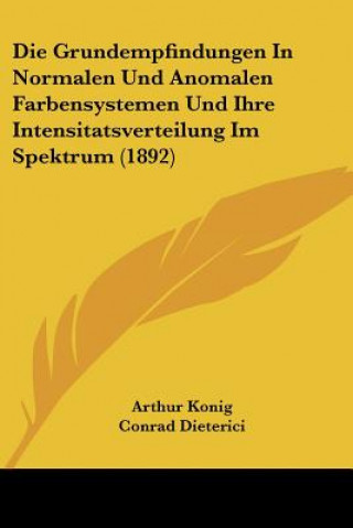 Könyv Die Grundempfindungen In Normalen Und Anomalen Farbensystemen Und Ihre Intensitatsverteilung Im Spektrum (1892) Arthur Konig