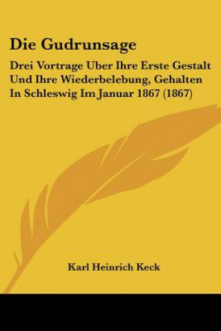 Knjiga Die Gudrunsage: Drei Vortrage Uber Ihre Erste Gestalt Und Ihre Wiederbelebung, Gehalten In Schleswig Im Januar 1867 (1867) Karl Heinrich Keck