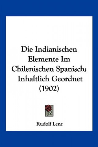 Kniha Die Indianischen Elemente Im Chilenischen Spanisch: Inhaltlich Geordnet (1902) Rudolf Lenz