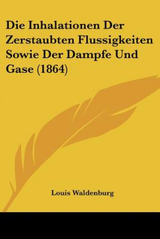 Kniha Die Inhalationen Der Zerstaubten Flussigkeiten Sowie Der Dampfe Und Gase (1864) Louis Waldenburg