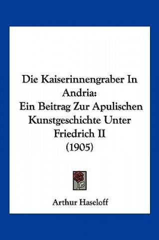 Kniha Die Kaiserinnengraber in Andria: Ein Beitrag Zur Apulischen Kunstgeschichte Unter Friedrich II (1905) Arthur Haseloff