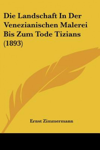 Książka Die Landschaft In Der Venezianischen Malerei Bis Zum Tode Tizians (1893) Ernst Zimmermann