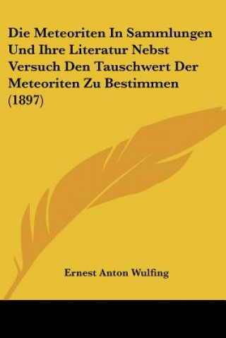 Kniha Die Meteoriten In Sammlungen Und Ihre Literatur Nebst Versuch Den Tauschwert Der Meteoriten Zu Bestimmen (1897) Ernest Anton Wulfing