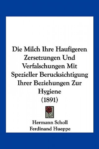 Kniha Die Milch Ihre Haufigeren Zersetzungen Und Verfalschungen Mit Spezieller Berucksichtigung Ihrer Beziehungen Zur Hygiene (1891) Hermann Scholl