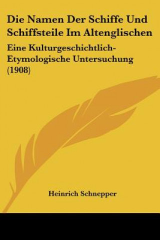 Livre Die Namen Der Schiffe Und Schiffsteile Im Altenglischen: Eine Kulturgeschichtlich-Etymologische Untersuchung (1908) Heinrich Schnepper