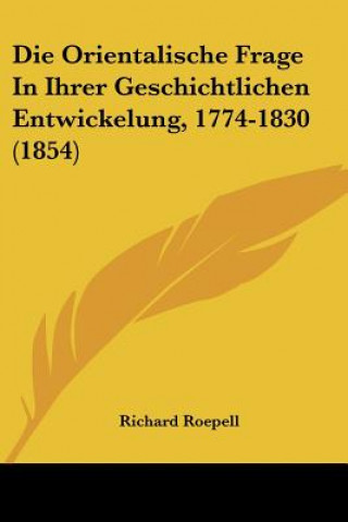 Kniha Die Orientalische Frage In Ihrer Geschichtlichen Entwickelung, 1774-1830 (1854) Richard Roepell