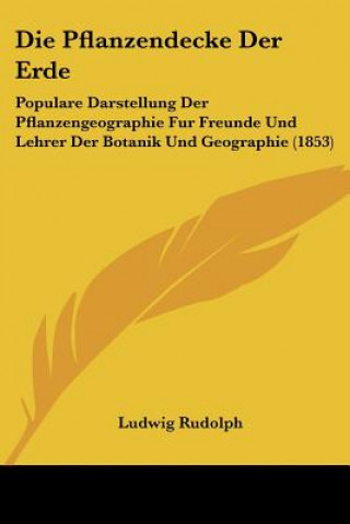 Könyv Die Pflanzendecke Der Erde: Populare Darstellung Der Pflanzengeographie Fur Freunde Und Lehrer Der Botanik Und Geographie (1853) Ludwig Rudolph