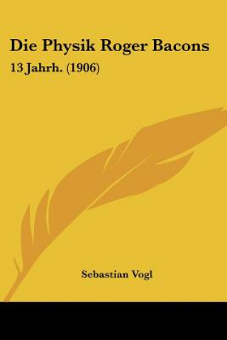 Könyv Die Physik Roger Bacons: 13 Jahrh. (1906) Sebastian Vogl