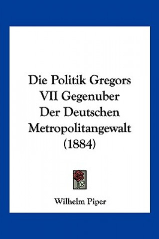 Книга Die Politik Gregors VII Gegenuber Der Deutschen Metropolitangewalt (1884) Wilhelm Piper