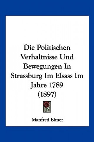 Kniha Die Politischen Verhaltnisse Und Bewegungen In Strassburg Im Elsass Im Jahre 1789 (1897) Manfred Eimer