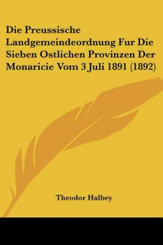 Könyv Die Preussische Landgemeindeordnung Fur Die Sieben Ostlichen Provinzen Der Monaricie Vom 3 Juli 1891 (1892) Theodor Halbey