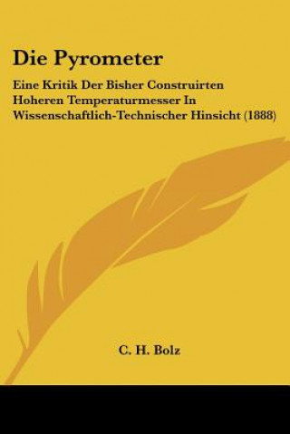 Kniha Die Pyrometer: Eine Kritik Der Bisher Construirten Hoheren Temperaturmesser In Wissenschaftlich-Technischer Hinsicht (1888) C. H. Bolz