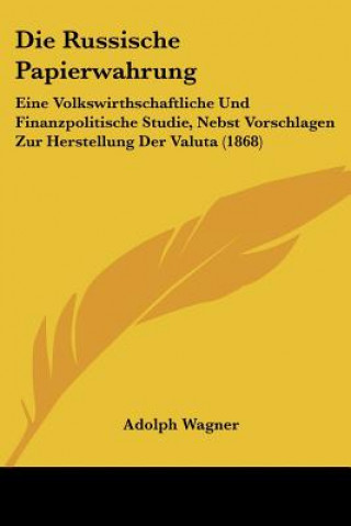 Kniha Die Russische Papierwahrung: Eine Volkswirthschaftliche Und Finanzpolitische Studie, Nebst Vorschlagen Zur Herstellung Der Valuta (1868) Adolph Wagner