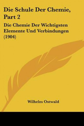Carte Die Schule Der Chemie, Part 2: Die Chemie Der Wichtigsten Elemente Und Verbindungen (1904) Wilhelm Ostwald