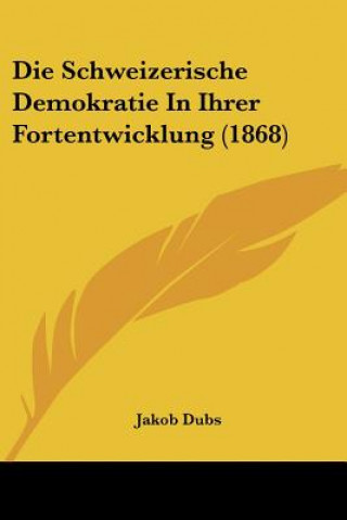 Kniha Die Schweizerische Demokratie In Ihrer Fortentwicklung (1868) Jakob Dubs