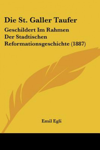 Knjiga Die St. Galler Taufer: Geschildert Im Rahmen Der Stadtischen Reformationsgeschichte (1887) Emil Egli