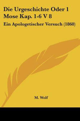 Kniha Die Urgeschichte Oder 1 Mose Kap. 1-6 V 8: Ein Apologetischer Versuch (1860) M. Wolf