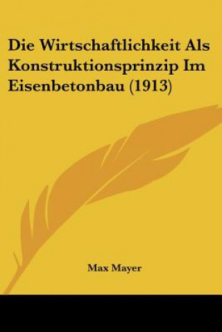 Kniha Die Wirtschaftlichkeit ALS Konstruktionsprinzip Im Eisenbetonbau (1913) Max Mayer