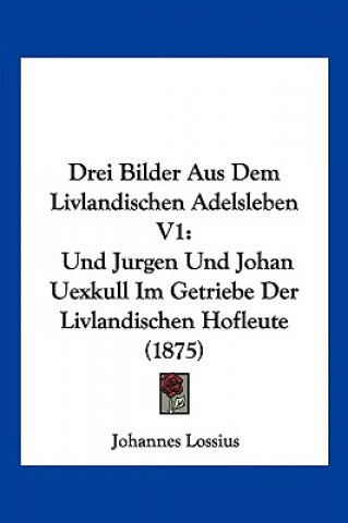 Könyv Drei Bilder Aus Dem Livlandischen Adelsleben V1: Und Jurgen Und Johan Uexkull Im Getriebe Der Livlandischen Hofleute (1875) Johannes Lossius