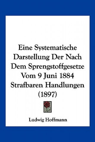 Kniha Eine Systematische Darstellung Der Nach Dem Sprengstoffgesetze Vom 9 Juni 1884 Strafbaren Handlungen (1897) Ludwig Hoffmann