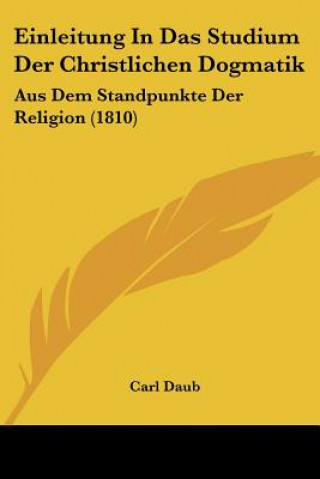 Kniha Einleitung In Das Studium Der Christlichen Dogmatik: Aus Dem Standpunkte Der Religion (1810) Carl Daub