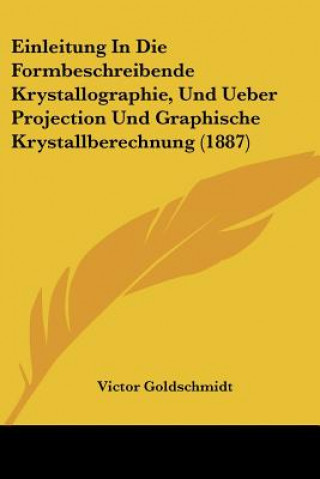 Kniha Einleitung In Die Formbeschreibende Krystallographie, Und Ueber Projection Und Graphische Krystallberechnung (1887) Victor Goldschmidt