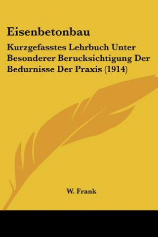 Kniha Eisenbetonbau: Kurzgefasstes Lehrbuch Unter Besonderer Berucksichtigung Der Bedurnisse Der Praxis (1914) W. Frank