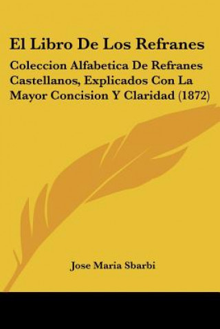 Könyv El Libro De Los Refranes: Coleccion Alfabetica De Refranes Castellanos, Explicados Con La Mayor Concision Y Claridad (1872) Jose Maria Sbarbi