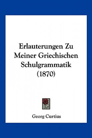 Kniha Erlauterungen Zu Meiner Griechischen Schulgrammatik (1870) Georg Curtius