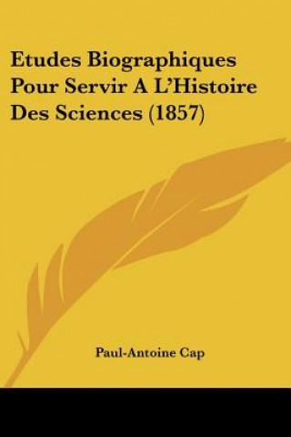 Kniha Etudes Biographiques Pour Servir A L'Histoire Des Sciences (1857) Paul-Antoine Cap