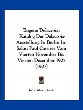 Könyv Eugene Delacroix: Katalog Der Delacroix-Ausstellung in Berlin Im Salon Paul Cassirer Vom Vierten November Bis Vierten Dezember 1907 (190 Julius Meier-Graefe